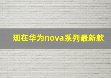 现在华为nova系列最新款