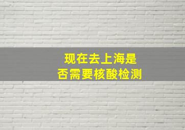 现在去上海是否需要核酸检测