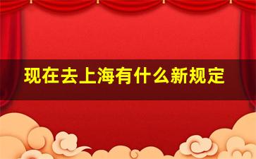 现在去上海有什么新规定