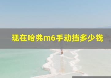 现在哈弗m6手动挡多少钱