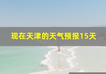 现在天津的天气预报15天