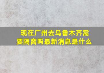 现在广州去乌鲁木齐需要隔离吗最新消息是什么