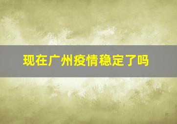 现在广州疫情稳定了吗