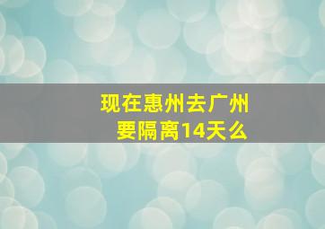 现在惠州去广州要隔离14天么