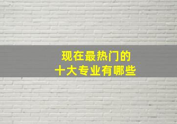 现在最热门的十大专业有哪些