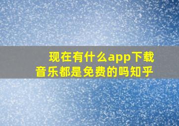 现在有什么app下载音乐都是免费的吗知乎