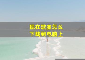 现在歌曲怎么下载到电脑上