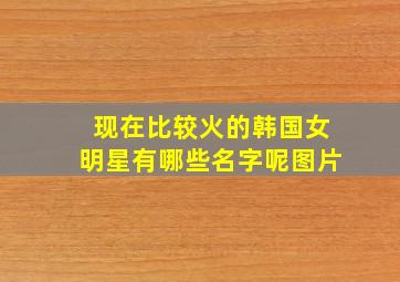 现在比较火的韩国女明星有哪些名字呢图片