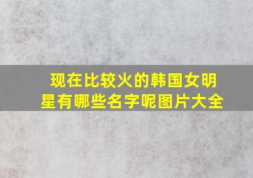 现在比较火的韩国女明星有哪些名字呢图片大全