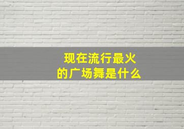 现在流行最火的广场舞是什么