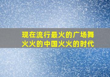 现在流行最火的广场舞火火的中国火火的时代