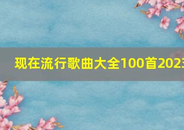 现在流行歌曲大全100首2023