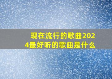 现在流行的歌曲2024最好听的歌曲是什么