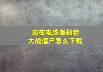 现在电脑版植物大战僵尸怎么下载