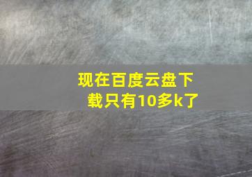 现在百度云盘下载只有10多k了