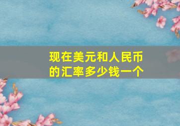 现在美元和人民币的汇率多少钱一个