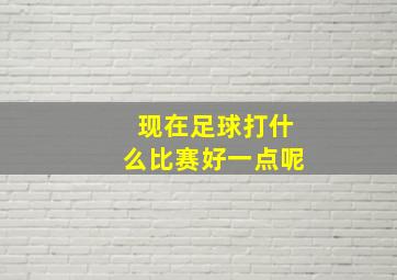 现在足球打什么比赛好一点呢