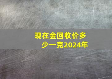 现在金回收价多少一克2024年