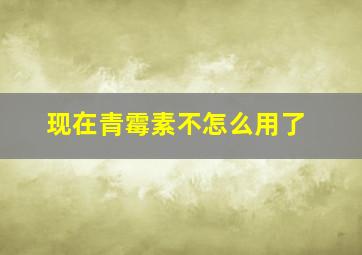 现在青霉素不怎么用了