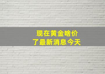 现在黄金啥价了最新消息今天