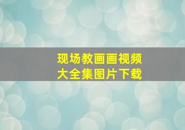 现场教画画视频大全集图片下载