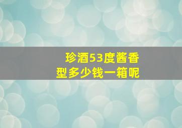 珍酒53度酱香型多少钱一箱呢