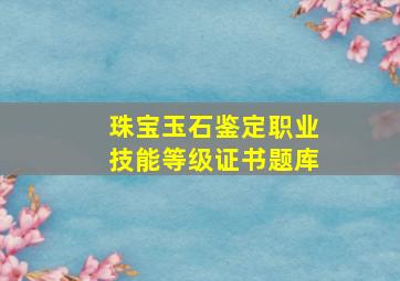 珠宝玉石鉴定职业技能等级证书题库