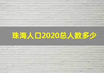 珠海人口2020总人数多少