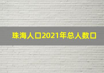 珠海人口2021年总人数口