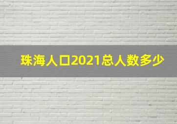 珠海人口2021总人数多少