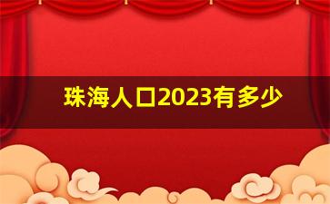 珠海人口2023有多少