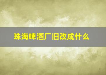 珠海啤酒厂旧改成什么