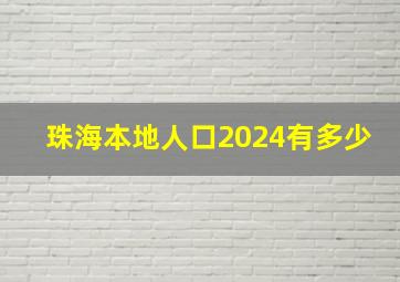 珠海本地人口2024有多少