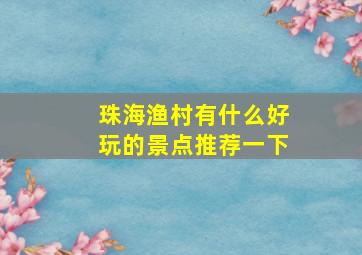 珠海渔村有什么好玩的景点推荐一下