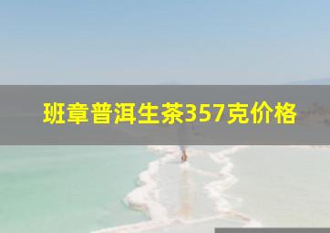 班章普洱生茶357克价格