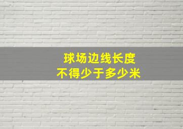 球场边线长度不得少于多少米