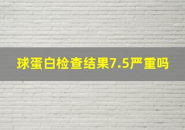 球蛋白检查结果7.5严重吗