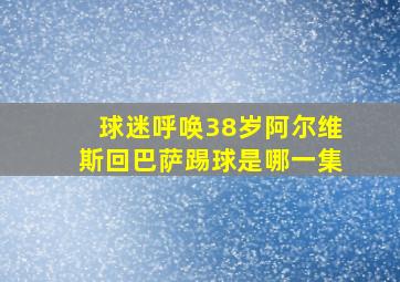 球迷呼唤38岁阿尔维斯回巴萨踢球是哪一集