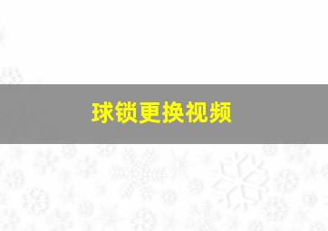 球锁更换视频