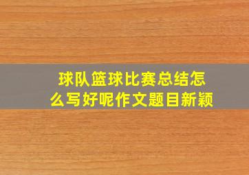 球队篮球比赛总结怎么写好呢作文题目新颖