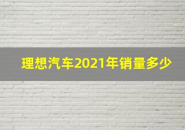 理想汽车2021年销量多少