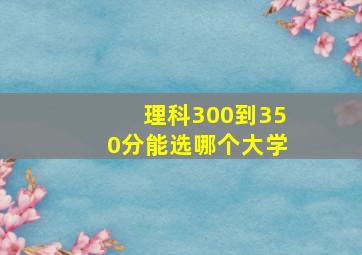 理科300到350分能选哪个大学