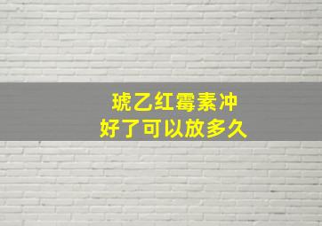 琥乙红霉素冲好了可以放多久