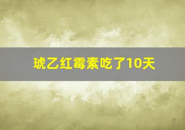 琥乙红霉素吃了10天