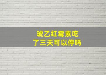 琥乙红霉素吃了三天可以停吗