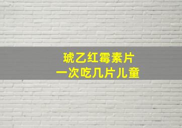 琥乙红霉素片一次吃几片儿童