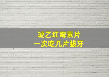 琥乙红霉素片一次吃几片拔牙