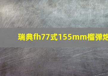 瑞典fh77式155mm榴弹炮