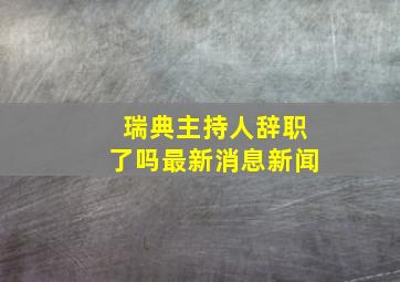 瑞典主持人辞职了吗最新消息新闻