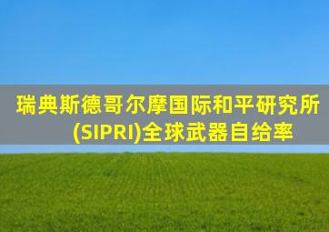 瑞典斯德哥尔摩国际和平研究所(SIPRI)全球武器自给率